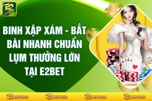 Binh Xập Xám - Bắt Bài Nhanh Chuẩn Lụm Thưởng Lớn Tại E2BET