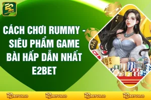 Cách Chơi Rummy - Siêu Phẩm Game Bài Hấp Dẫn Nhất E2BET