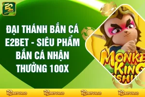 Đại Thánh Bắn Cá E2BET - Siêu Phẩm Bắn Cá Nhận Thưởng 100X