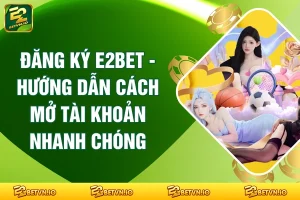 Đăng Ký E2BET - Hướng Dẫn Cách Mở Tài Khoản Cho Tân Binh