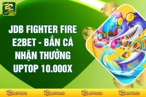 JDB Fighter Fire E2BET - Bắn Cá Nhận Thưởng Uptop 10.000X