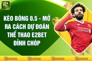 Kèo Bóng 0.5 - Mở Ra Cách Dự Đoán Thể Thao E2BET Đỉnh Chóp