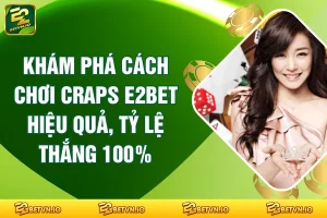 Khám Phá Cách Chơi Craps E2BET Hiệu Quả, Tỷ Lệ Thắng 100%