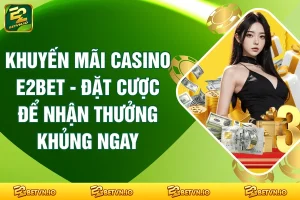 Khuyến mãi Casino E2BET - Đặt Cược Để Nhận Thưởng Khủng Ngay