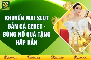 Khuyến Mãi Slot Bắn Cá E2BET - Bùng Nổ Quà Tặng Hấp Dẫn