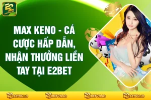 Max Keno - Cá Cược Hấp Dẫn, Nhận Thưởng Liền Tay Tại E2BET