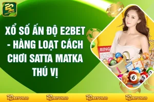 Xổ Số Ấn Độ E2BET - Hàng Loạt Cách Chơi Satta Matka Thú Vị