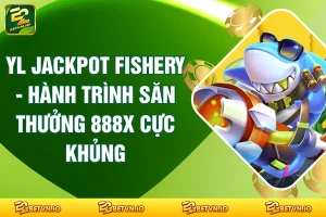 YL Jackpot Fishery - Hành Trình Săn Thưởng 888X Cực Khủng
